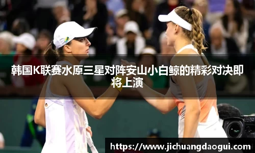韩国K联赛水原三星对阵安山小白鲸的精彩对决即将上演